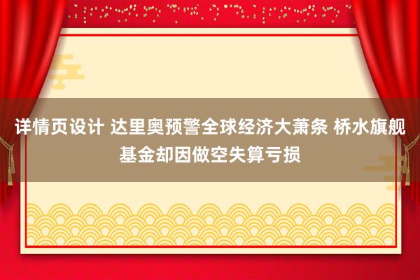 详情页设计 达里奥预警全球经济大萧条 桥水旗舰基金却因做空失算亏损