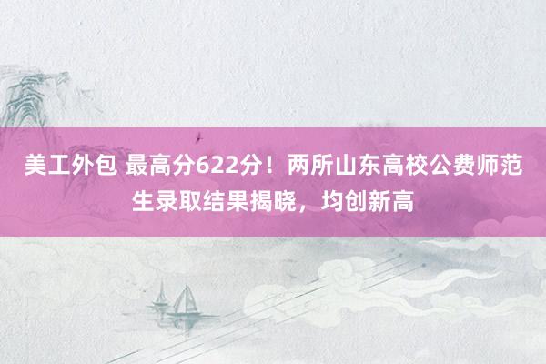 美工外包 最高分622分！两所山东高校公费师范生录取结果揭晓，均创新高