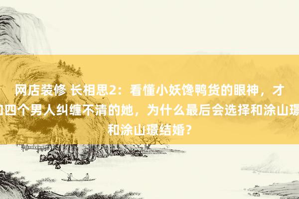 网店装修 长相思2：看懂小妖馋鸭货的眼神，才明白和四个男人纠缠不清的她，为什么最后会选择和涂山璟结婚？