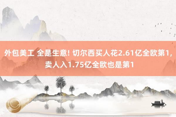 外包美工 全是生意! 切尔西买人花2.61亿全欧第1, 卖人入1.75亿全欧也是第1