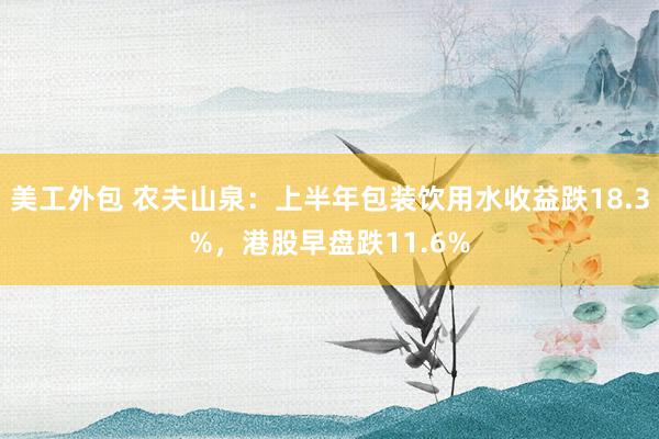 美工外包 农夫山泉：上半年包装饮用水收益跌18.3%，港股早盘跌11.6%