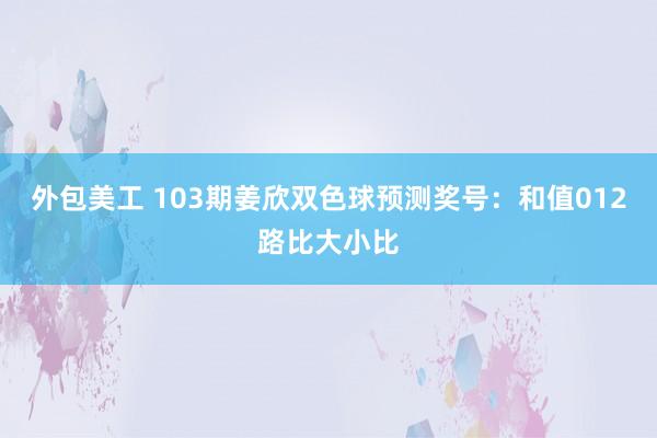 外包美工 103期姜欣双色球预测奖号：和值012路比大小比