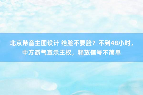 北京希音主图设计 给脸不要脸？不到48小时，中方霸气宣示主权，释放信号不简单