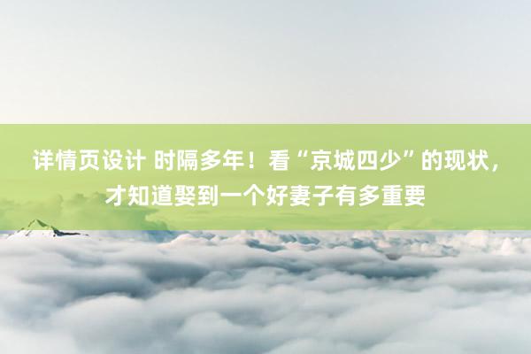 详情页设计 时隔多年！看“京城四少”的现状，才知道娶到一个好妻子有多重要