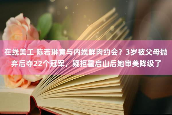 在线美工 陈若琳竟与内娱鲜肉约会？3岁被父母抛弃后夺22个冠军，疑拒霍启山后她审美降级了