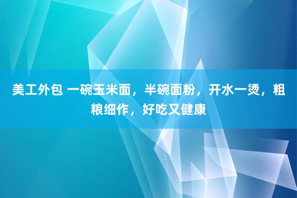 美工外包 一碗玉米面，半碗面粉，开水一烫，粗粮细作，好吃又健康