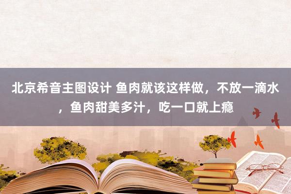 北京希音主图设计 鱼肉就该这样做，不放一滴水，鱼肉甜美多汁，吃一口就上瘾