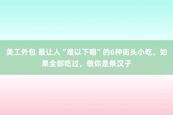 美工外包 最让人“难以下咽”的6种街头小吃，如果全部吃过，敬你是条汉子