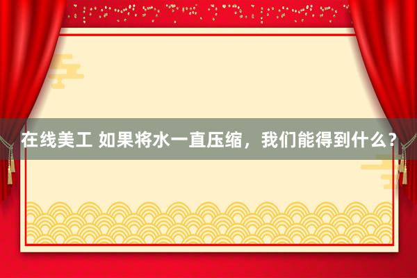 在线美工 如果将水一直压缩，我们能得到什么？